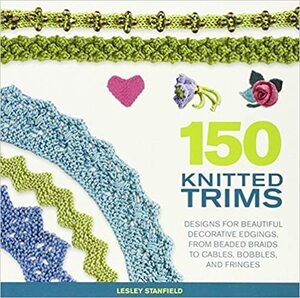 150 Knitted Trims: Designs for Beautiful Decorative Edgings, from Beaded Braids to Cables, Bobbles, and Fringes by Lesley Stanfield