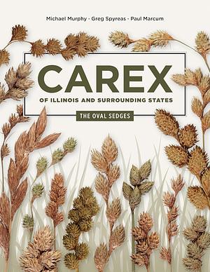 Carex of Illinois and Surrounding States: The Oval Sedges (Distributed for the Illinois Natural History Survey) by Paul Marcum, Greg Spyreas, Michael Murphy