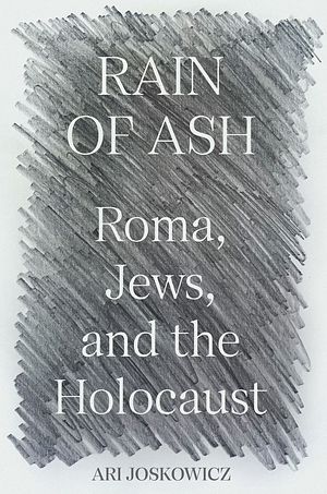 Rain of Ash: Roma, Jews, and the Holocaust by Ari Joskowicz