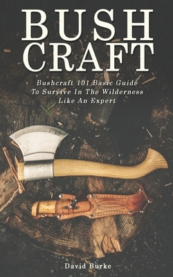 Bushcraft: Bushcraft 101 Basic Guide To Survive In The Wilderness Like An Expert! by David Burke