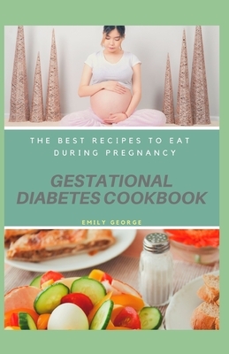 Gestational Diabetes Cookbook: The best recipes to eat during pregnancy by Emily George