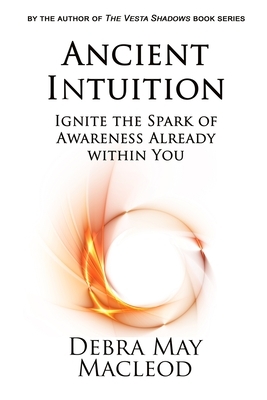 Ancient Intuition: Ignite the Spark of Awareness Already Within You by Debra May MacLeod