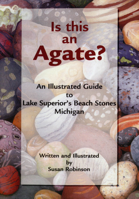 Is This an Agate?: An Illustrated Guide to Lake Superior's Beach Stones Michigan by Susan Robinson