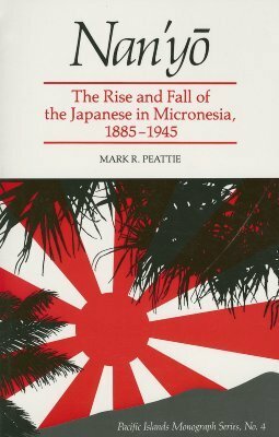 Nan'yō: The Rise and Fall of the Japanese in Micronesia, 1885-1945 by Mark R. Peattie