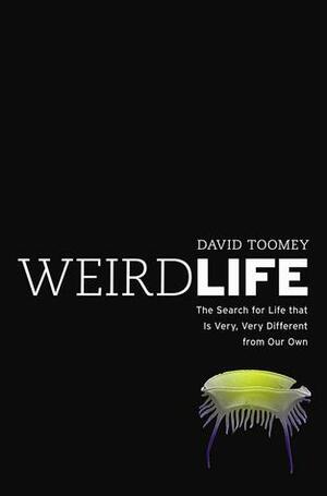 Weird Life: The Search for Life That Is Very, Very Different from Our Own by David Toomey