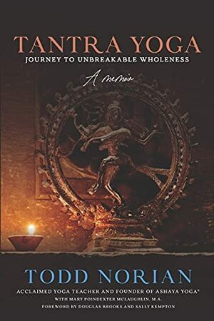 Tantra Yoga: Journey to Unbreakable Wholeness, A Memoir by Todd Norian, Mary Poindexter McLaughlin M.A., Douglas Brooks, Sally Kempton