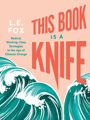 This Book is a Knife: Radical Working-Class Strategies in the Age of Climate Change by L.E. Fox