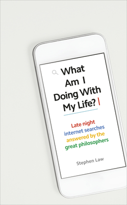 What Am I Doing with My Life?: And Other Late Night Internet Searches Answered by the Great Philosophers by Stephen Law