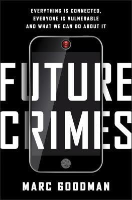 Future Crimes: Everything Is Connected, Everyone Is Vulnerable, and What We Can Do About It by Marc Goodman