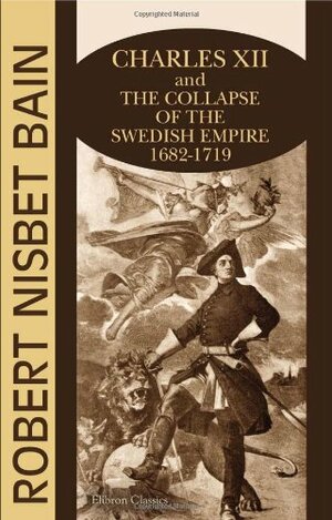 Charles XII And The Collapse Of The Swedish Empire: 1682 1719 by Robert Nisbet Bain