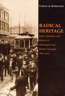 Radical Heritage: Labor, Socialism, and Reform in Washington and British Columbia, 1885-1917 by Carlos A. Schwantes