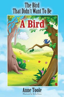 The Bird That Didn't Want To Be A Bird by Anne Toole