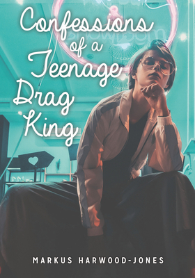 Confessions of a Teenage Drag King by Markus Harwood-Jones