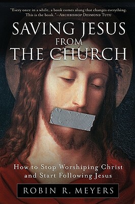 Saving Jesus from the Church: How to Stop Worshiping Christ and Start Following Jesus by Robin R. Meyers