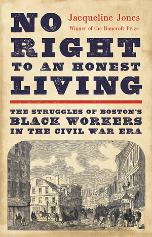 No Right to an Honest Living: The Struggles of Boston's Black Workers in the Civil War Era by Jacqueline Jones