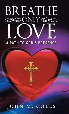 Breathe Only Love: A Path to God's Presence by John M. Coles