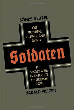 Soldaten: On Fighting, Killing, and Dying by Sönke Neitzel