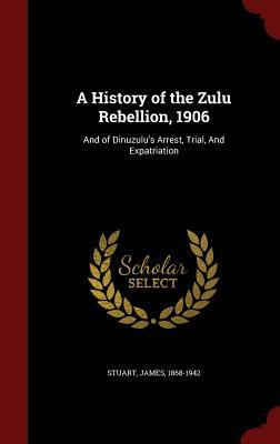 A History of the Zulu Rebellion, 1906: And of Dinuzulu's Arrest, Trial, and Expatriation by James Stuart