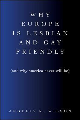 Why Europe Is Lesbian and Gay Friendly (and Why America Never Will Be) by Angelia R. Wilson