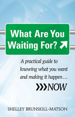 What Are You Waiting For?: A Practical Guide to Knowing What You Want and Making It Happen...Now by Shelley Brunskill-Matson
