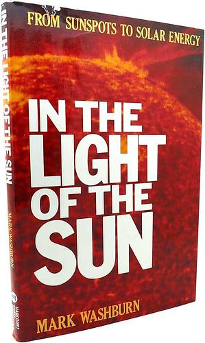 In the Light of the Sun: From Sunspots to Solar Energy by Mark Washburn