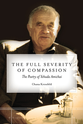 The Full Severity of Compassion: The Poetry of Yehuda Amichai by Chana Kronfeld