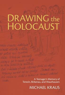 Drawing the Holocaust: A Teenager's Memory of Terezin, Birkenau, and Mauthausen by Michael Kraus