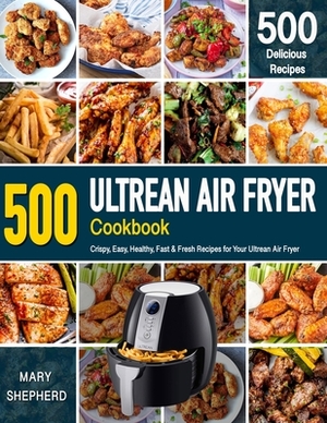 Ultrean Air Fryer Cookbook: 500 Crispy, Easy, Healthy, Fast & Fresh Recipes For Your Ultrean Air Fryer (Recipe Book) by Mary Shepherd