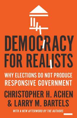 Democracy for Realists: Why Elections Do Not Produce Responsive Government by Christopher H. Achen, Larry M. Bartels