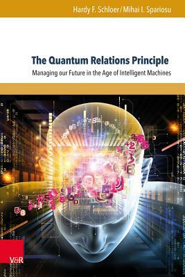 The Quantum Relations Principle: Managing Our Future in the Age of Intelligent Machines by Mihai I. Spariosu, Hardy F. Schloer