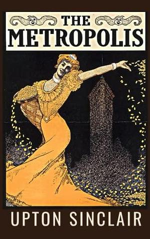 The Metropolis: Upton Sinclair's 20th Century American Fiction Classic about 1920's New York Society by Upton Sinclair, Upton Sinclair, Bygone Media Publishing