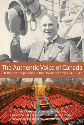 The Authentic Voice of Canada: R.B. Bennett Speeches in the House of Lords, 1941-1947 by Christopher McCreery, Arthur Milnes