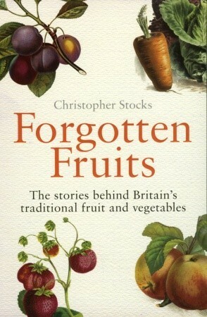 Forgotten Fruits: The Stories Behind Britain's Traditional Fruit and Vegetables by Christopher Stocks