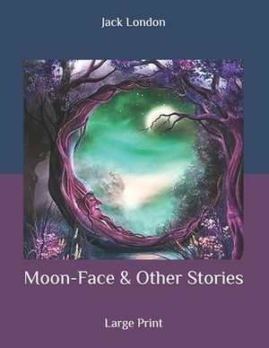 Moon-Face & Other Stories: Large Print by Jack London