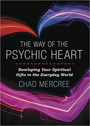 The Way of the Psychic Heart: Developing Your Spiritual Gifts in the Everyday World by Chad Mercree