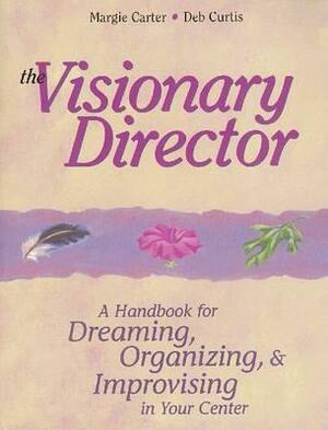 The Visionary Director: A Handbook for Dreaming, Organizing, & Improvising in Your Center by Margie Carter