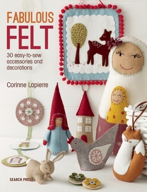 Fabulous Felt: How to Make Beautiful Accessories and Decorations by Corrine Lapierre