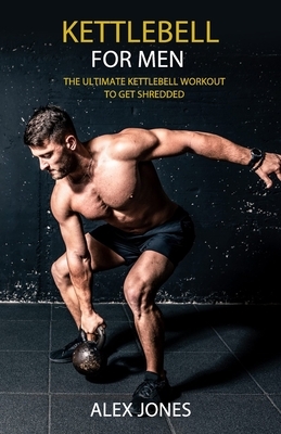 Kettlebell for Men: The Ultimate Kettlebell Workout to Get Shredded by Alex Jones