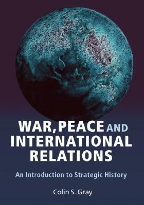 War, Peace and International Relations: An Introduction to Strategic History by Colin S. Gray