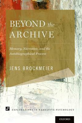 Beyond the Archive: Memory, Narrative, and the Autobiographical Process by Jens Brockmeier