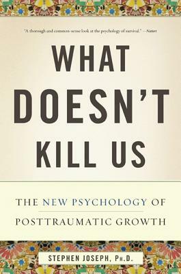 What Doesn't Kill Us: The New Psychology of Posttraumatic Growth by Stephen Joseph