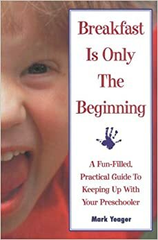 Breakfast Is Only the Beginning: A Fun Filled Practical Guide to Keeping Up with Your Preschooler by Mark Yeager
