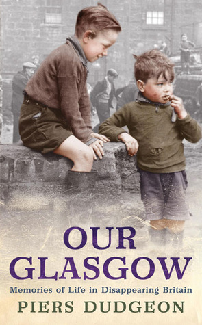 Our Glasgow: Memories of Life in Disappearing Britain by Piers Dudgeon