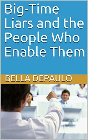 Big-Time Liars and the People Who Enable Them by Bella DePaulo