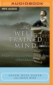 The Well-Trained Mind: A Guide to Classical Education at Home by Jessie Wise, Susan Wise Bauer