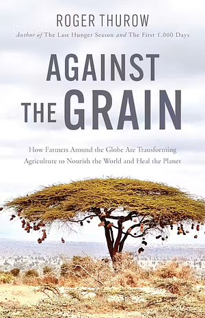  Against the Grain: How Farmers Around the Globe Are Transforming Agriculture to Nourish the World and Heal the Planet by Roger Thurow