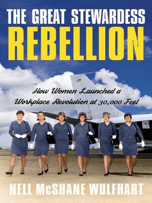 The Great Stewardess Rebellion: How Women Launched a Workplace Rebellion at 30,000 Feet by Nell McShane Wulfhart