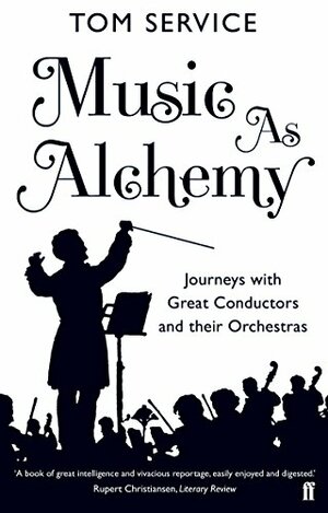 Music as Alchemy: Journeys with Great Conductors and Their Orchestras by Tom Service