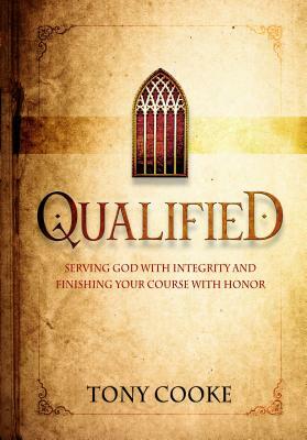 Qualified: Serving God with Integrity & Finishing Your Course with Honor by Tony Cooke