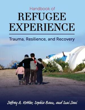 Handbook of Refugee Experience: Trauma, Resilience, and Recovery by Suni Jani, Jeffrey Kottler, Sophia Banu